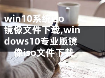 win10系统iso镜像文件下载,windows10专业版镜像iso文件下载