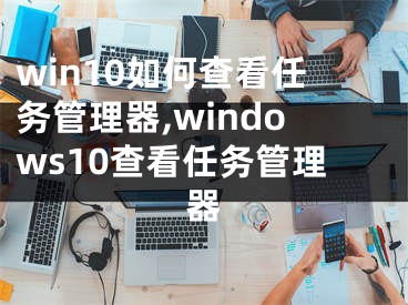 win10如何查看任务管理器,windows10查看任务管理器