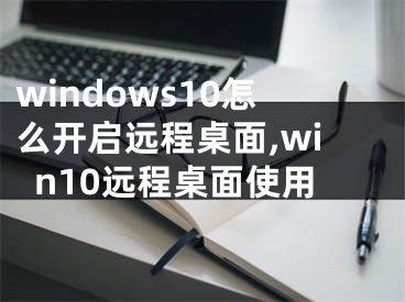 windows10怎么开启远程桌面,win10远程桌面使用