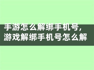 手游怎么解绑手机号,游戏解绑手机号怎么解