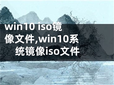 win10 iso镜像文件,win10系统镜像iso文件