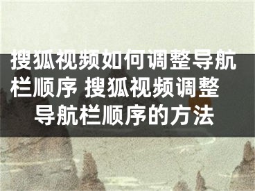 搜狐视频如何调整导航栏顺序 搜狐视频调整导航栏顺序的方法