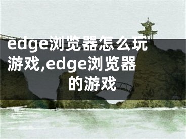 edge浏览器怎么玩游戏,edge浏览器的游戏