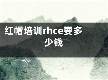 红帽培训rhce要多少钱