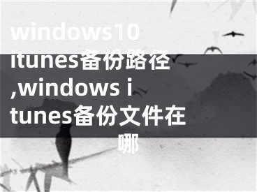windows10 itunes备份路径,windows itunes备份文件在哪