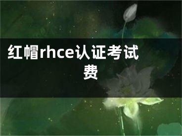 红帽rhce认证考试费