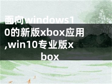 面向windows10的新版xbox应用,win10专业版xbox