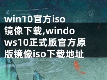 win10官方iso镜像下载,windows10正式版官方原版镜像iso下载地址