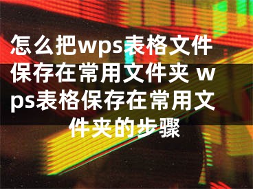 怎么把wps表格文件保存在常用文件夹 wps表格保存在常用文件夹的步骤