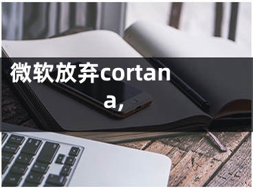 微软放弃cortana,