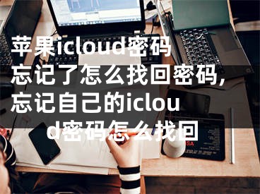 苹果icloud密码忘记了怎么找回密码,忘记自己的icloud密码怎么找回 