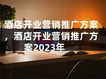 酒店开业营销推广方案，酒店开业营销推广方案2023年