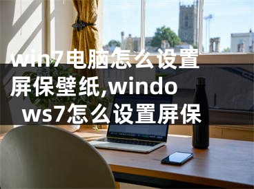 win7电脑怎么设置屏保壁纸,windows7怎么设置屏保