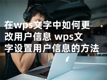 在wps文字中如何更改用户信息 wps文字设置用户信息的方法