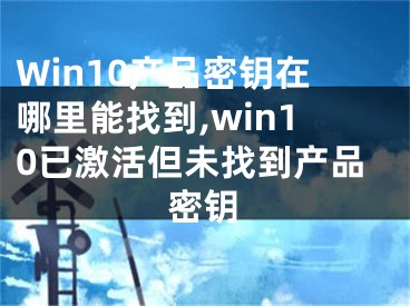 Win10产品密钥在哪里能找到,win10已激活但未找到产品密钥