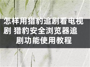 怎样用猎豹追剧看电视剧 猎豹安全浏览器追剧功能使用教程