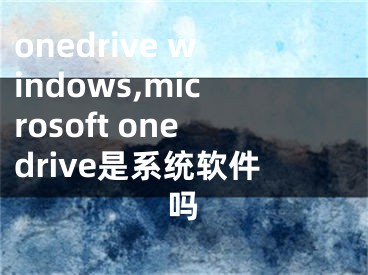 onedrive windows,microsoft onedrive是系统软件吗