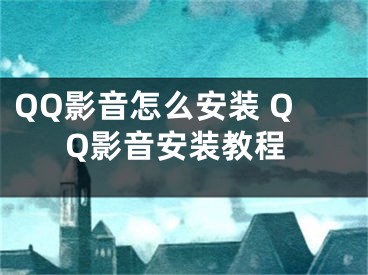 QQ影音怎么安装 QQ影音安装教程