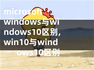microsoft windows与windows10区别,win10与windows10区别