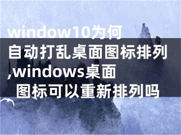 window10为何自动打乱桌面图标排列,windows桌面图标可以重新排列吗