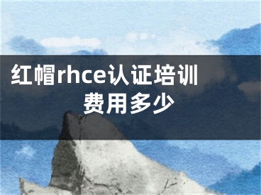 红帽rhce认证培训费用多少