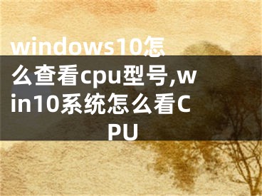 windows10怎么查看cpu型号,win10系统怎么看CPU