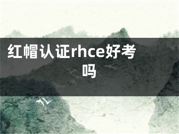 红帽认证rhce好考吗