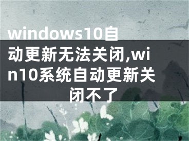 windows10自动更新无法关闭,win10系统自动更新关闭不了