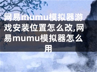 网易mumu模拟器游戏安装位置怎么改,网易mumu模拟器怎么用