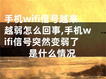 手机wifi信号越来越弱怎么回事,手机wifi信号突然变弱了是什么情况