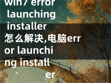 win7 error launching installer怎么解决,电脑error launching installer