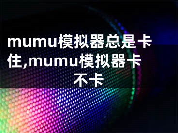 mumu模拟器总是卡住,mumu模拟器卡不卡