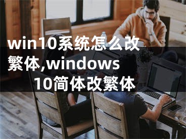 win10系统怎么改繁体,windows10简体改繁体