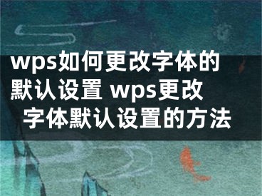 wps如何更改字体的默认设置 wps更改字体默认设置的方法