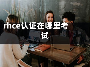 rhce认证在哪里考试