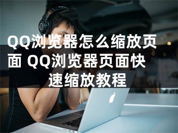 QQ浏览器怎么缩放页面 QQ浏览器页面快速缩放教程