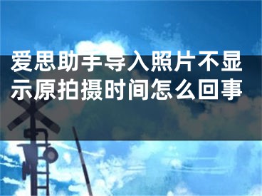 爱思助手导入照片不显示原拍摄时间怎么回事 