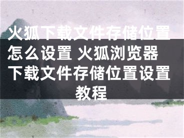 火狐下载文件存储位置怎么设置 火狐浏览器下载文件存储位置设置教程