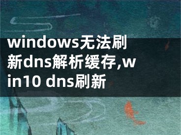windows无法刷新dns解析缓存,win10 dns刷新