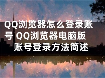 QQ浏览器怎么登录账号 QQ浏览器电脑版账号登录方法简述