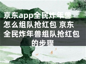 京东app全民炸年兽怎么组队抢红包 京东全民炸年兽组队抢红包的步骤