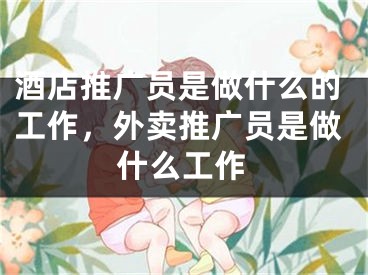 酒店推广员是做什么的工作，外卖推广员是做什么工作