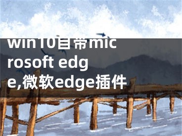 win10自带microsoft edge,微软edge插件