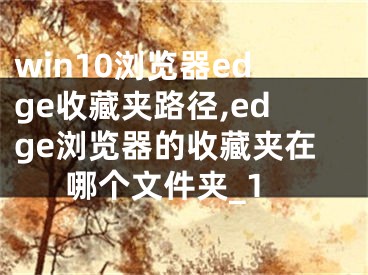 win10浏览器edge收藏夹路径,edge浏览器的收藏夹在哪个文件夹_1