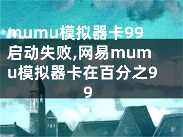 mumu模拟器卡99启动失败,网易mumu模拟器卡在百分之99