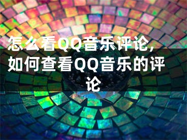 怎么看QQ音乐评论,如何查看QQ音乐的评论