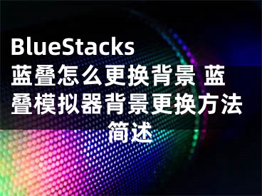BlueStacks蓝叠怎么更换背景 蓝叠模拟器背景更换方法简述
