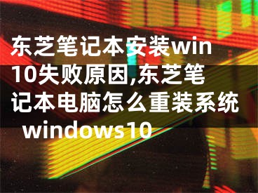 东芝笔记本安装win10失败原因,东芝笔记本电脑怎么重装系统windows10