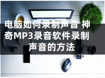 电脑如何录制声音 神奇MP3录音软件录制声音的方法