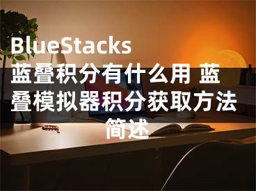 BlueStacks蓝叠积分有什么用 蓝叠模拟器积分获取方法简述